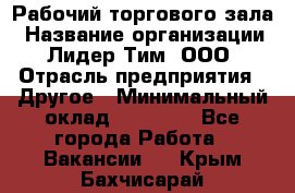 Рабочий торгового зала › Название организации ­ Лидер Тим, ООО › Отрасль предприятия ­ Другое › Минимальный оклад ­ 16 700 - Все города Работа » Вакансии   . Крым,Бахчисарай